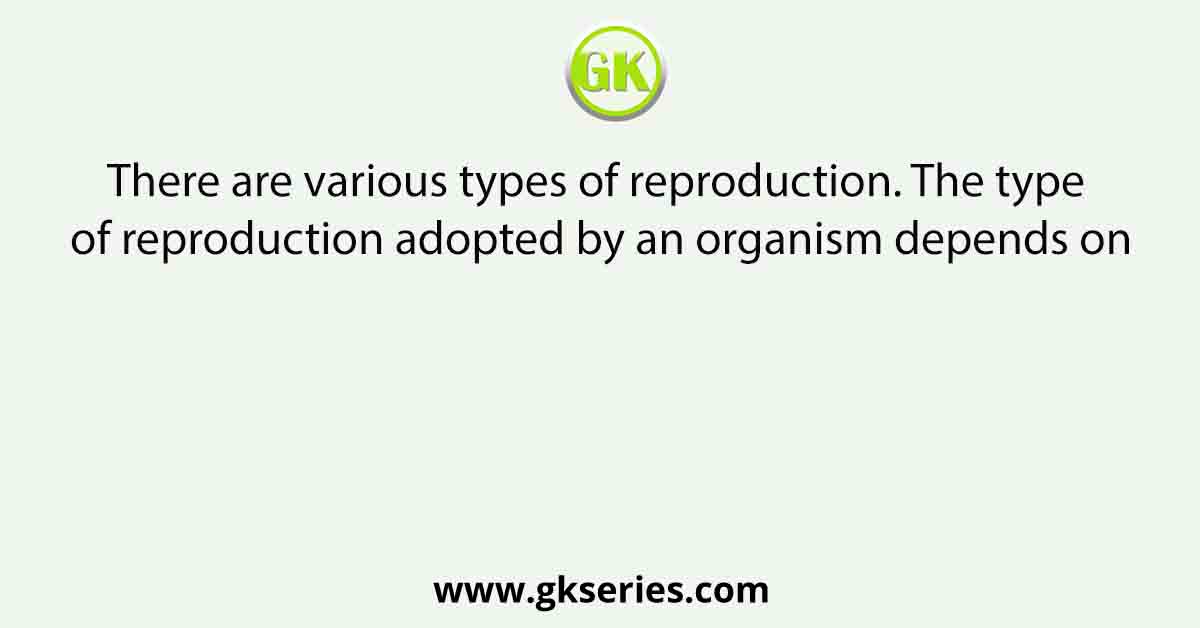 There are various types of reproduction. The type of reproduction adopted by an organism depends on