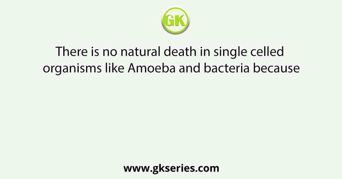 There is no natural death in single celled organisms like Amoeba and bacteria because