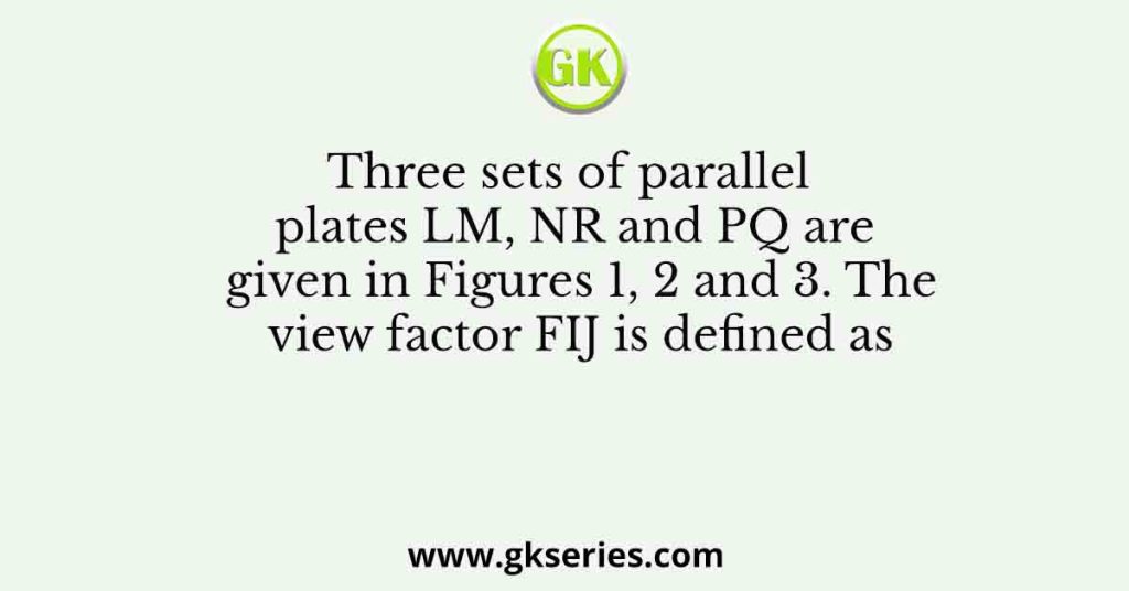 Three sets of parallel plates LM, NR and PQ are given in Figures 1, 2 and 3. The view factor FIJ is defined as