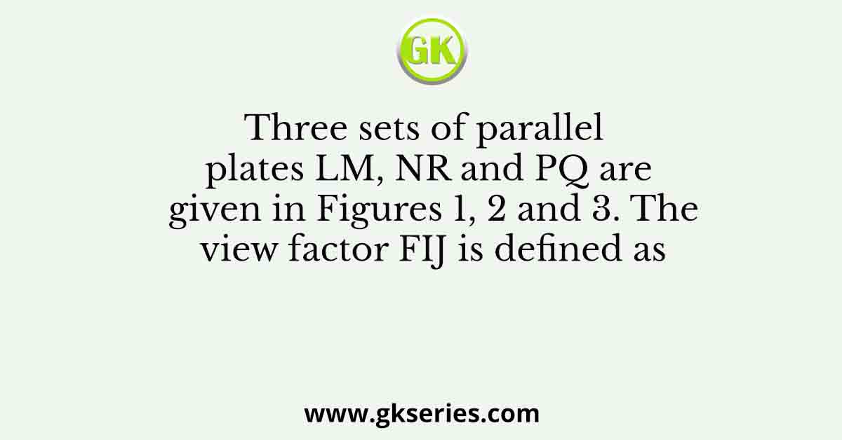 Three sets of parallel plates LM, NR and PQ are given in Figures 1, 2 and 3. The view factor FIJ is defined as
