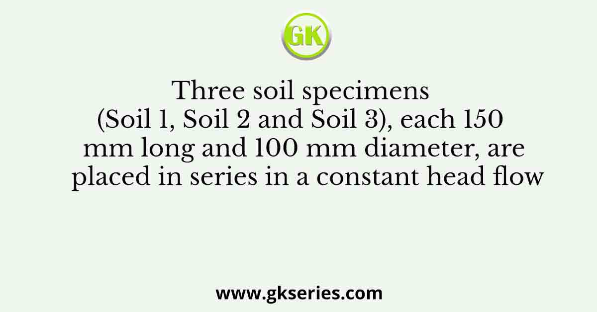 Three soil specimens (Soil 1, Soil 2 and Soil 3), each 150 mm long and 100 mm diameter, are placed in series in a constant head flow