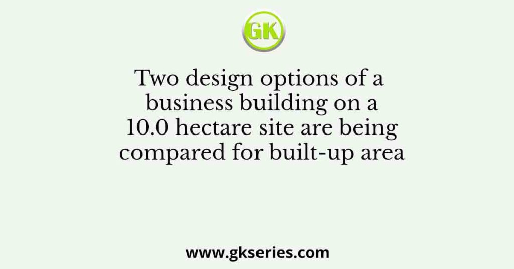 Two design options of a business building on a 10.0 hectare site are being compared for built-up area