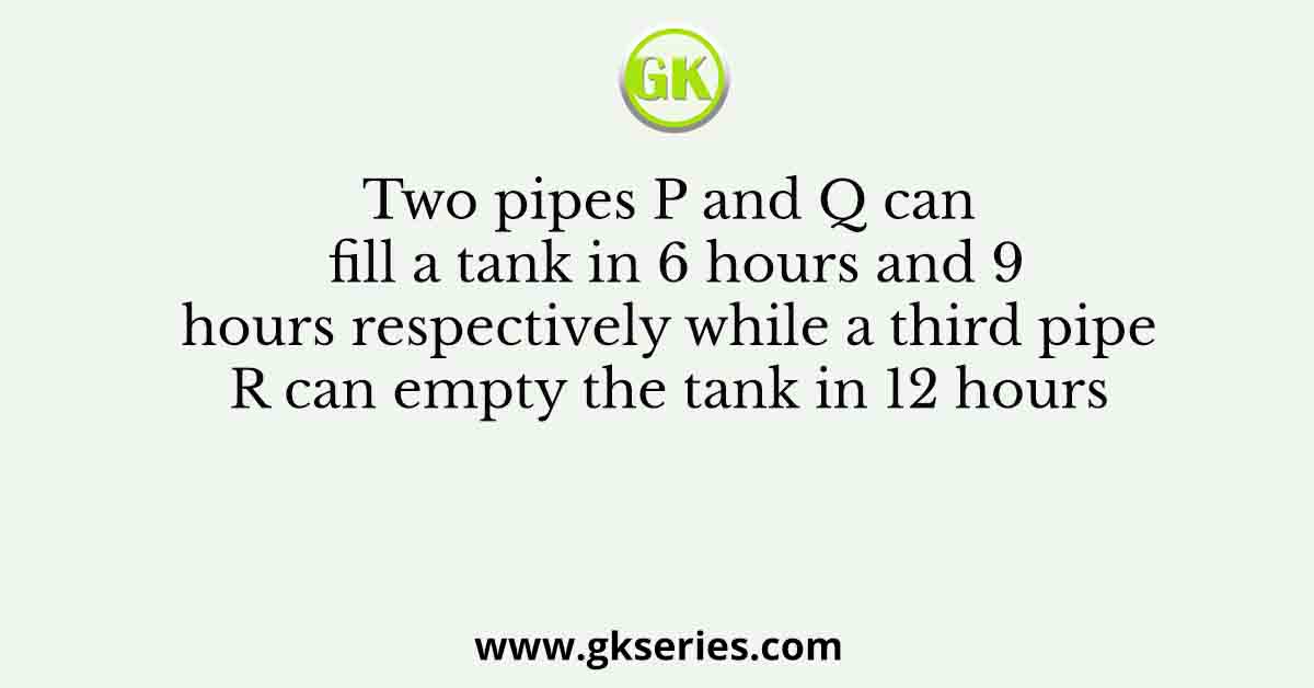 Two pipes P and Q can fill a tank in 6 hours and 9 hours respectively while a third pipe R can empty the tank in 12 hours
