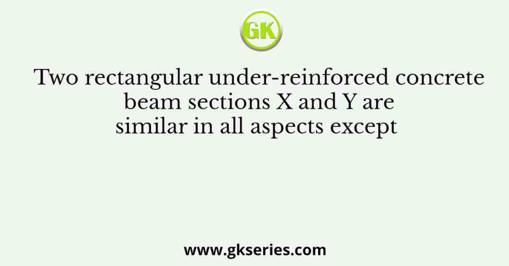 Two rectangular under-reinforced concrete beam sections X and Y are similar in all aspects except