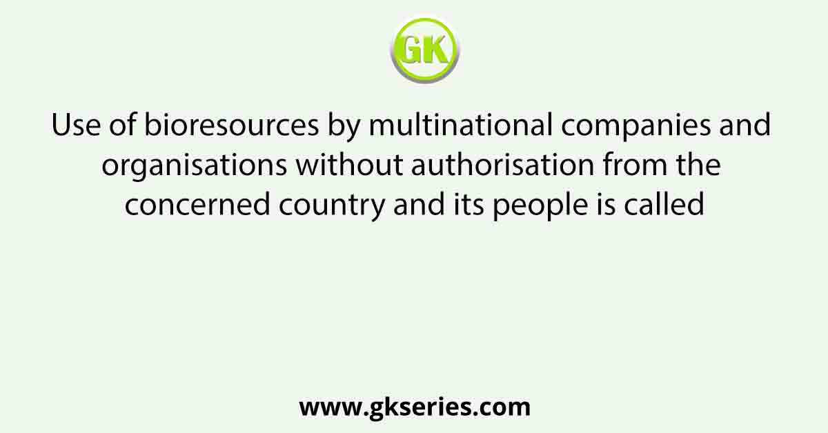 Use of bioresources by multinational companies and organisations without authorisation from the concerned country and its people is called