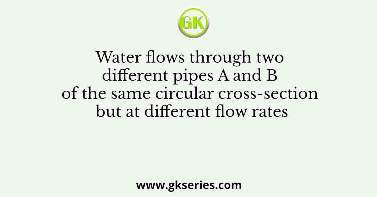 Water flows through two different pipes A and B of the same circular cross-section but at different flow rates