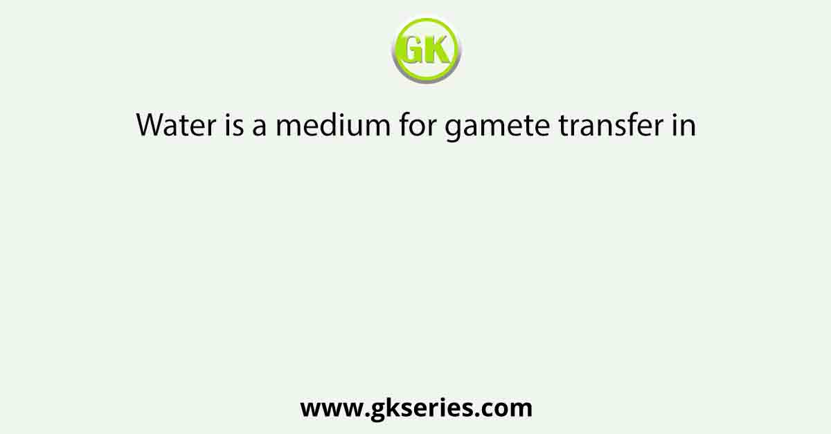 Water is a medium for gamete transfer in