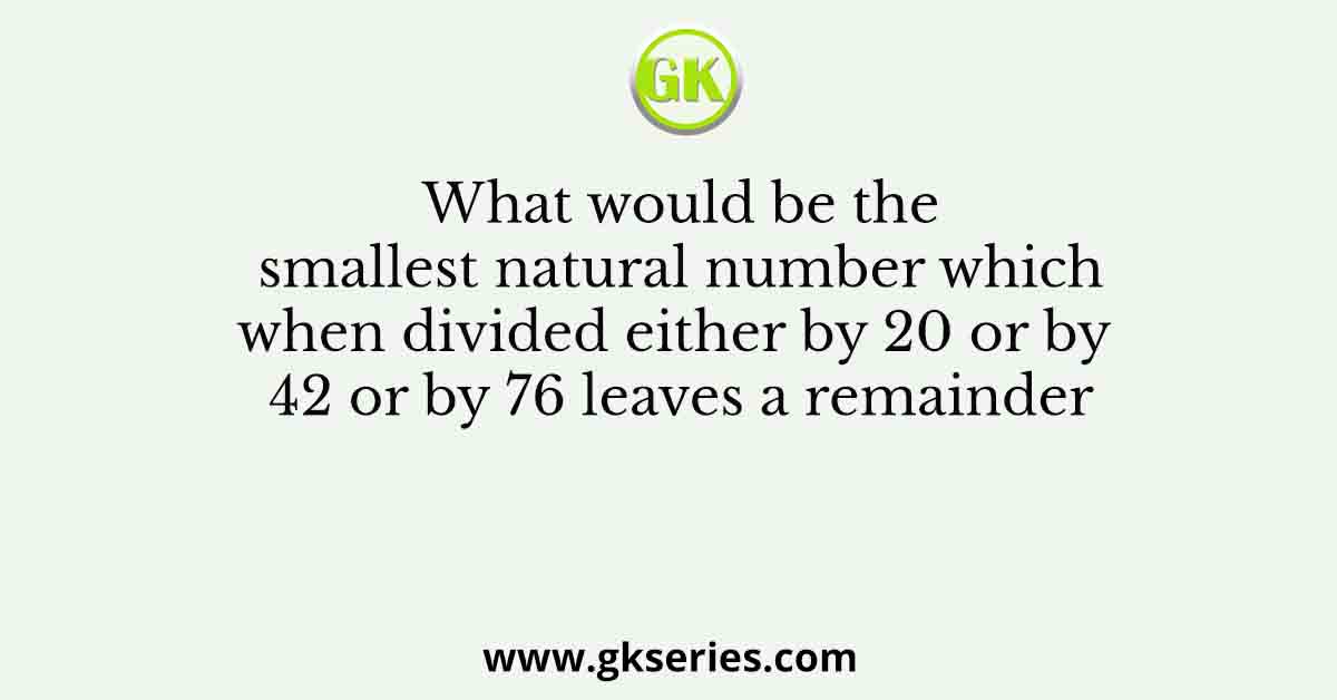 What would be the smallest natural number which when divided either by 20 or by 42 or by 76 leaves a remainder