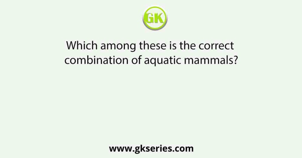 Which among these is the correct combination of aquatic mammals?