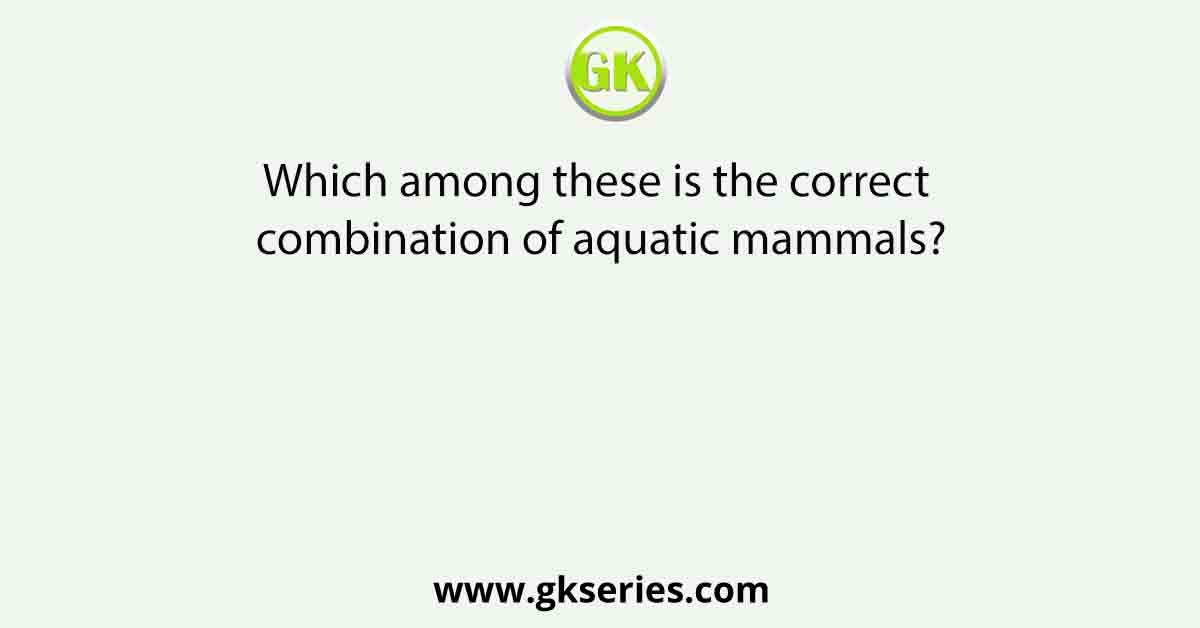 Which among these is the correct combination of aquatic mammals?
