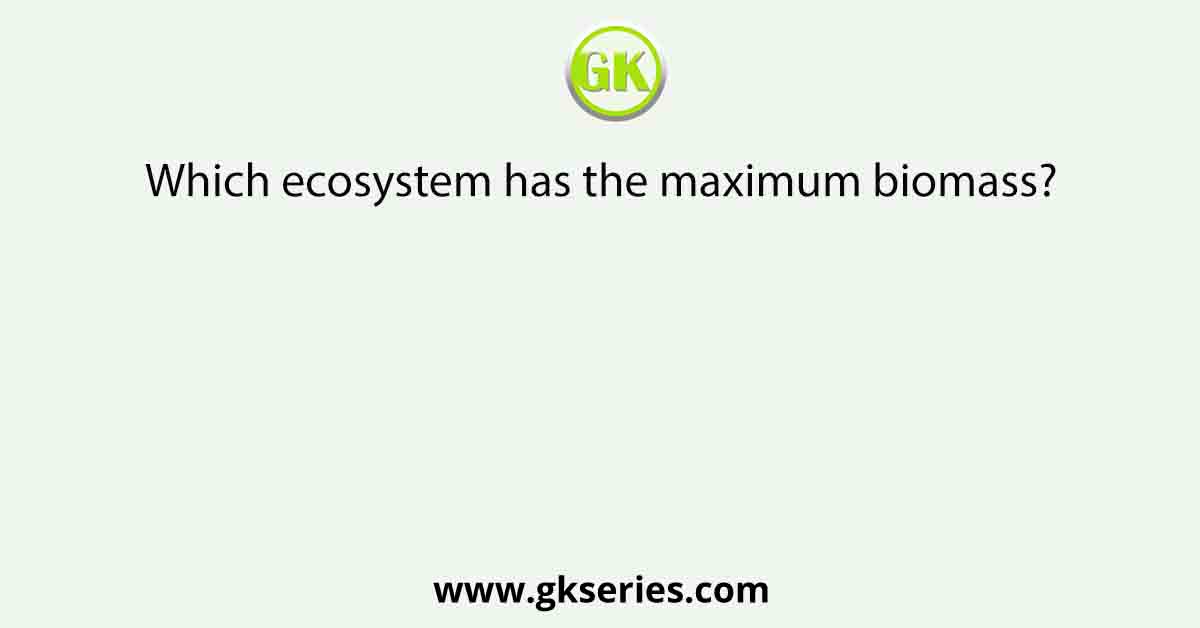 Which ecosystem has the maximum biomass?