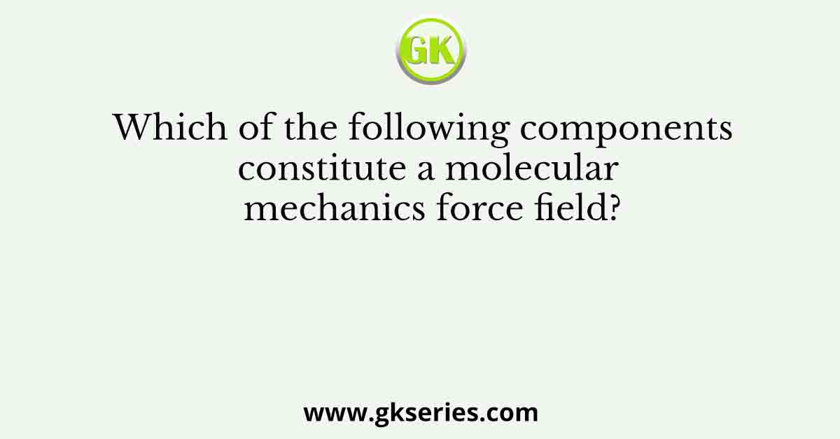 Which of the following components constitute a molecular mechanics force field?