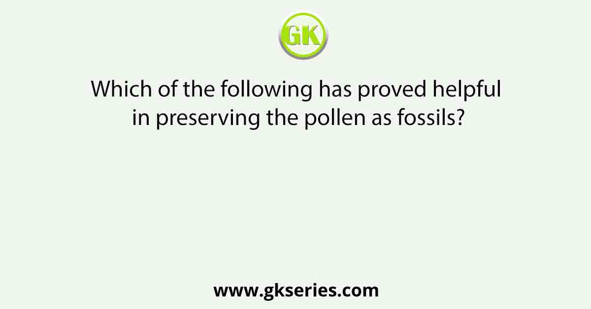 Which of the following has proved helpful in preserving the pollen as fossils?