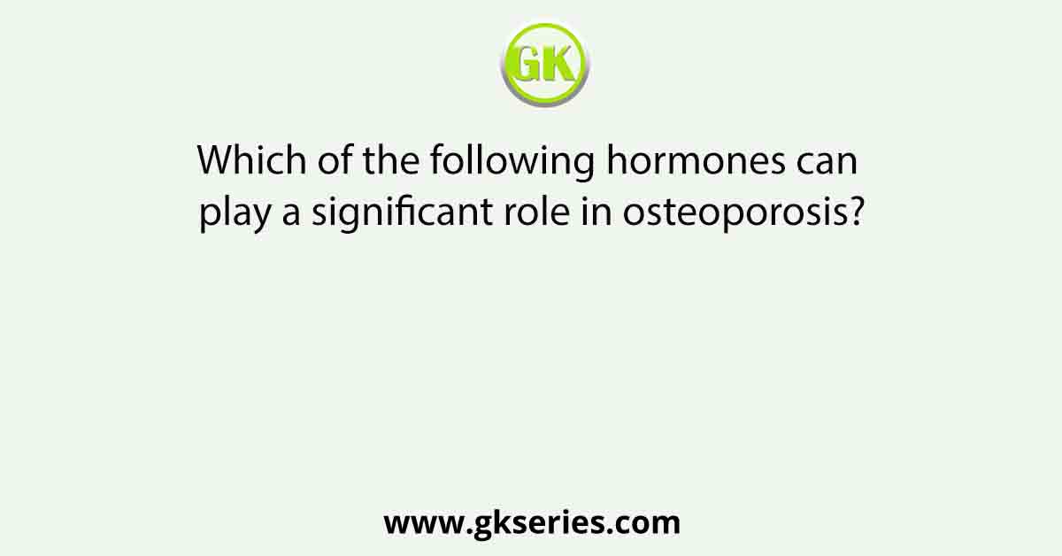 Which of the following hormones can play a significant role in osteoporosis?