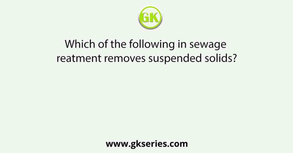 Which of the following in sewage treatment removes suspended solids?