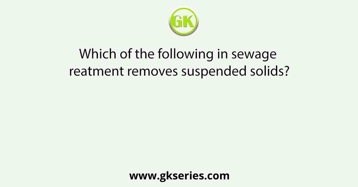 Which of the following in sewage treatment removes suspended solids?