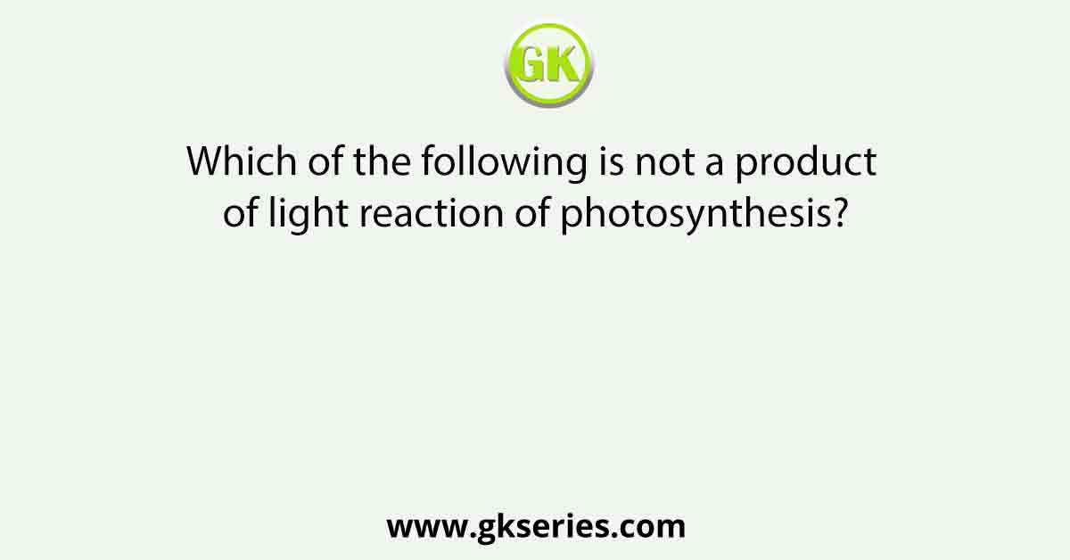 Which of the following is not a product of light reaction of photosynthesis?