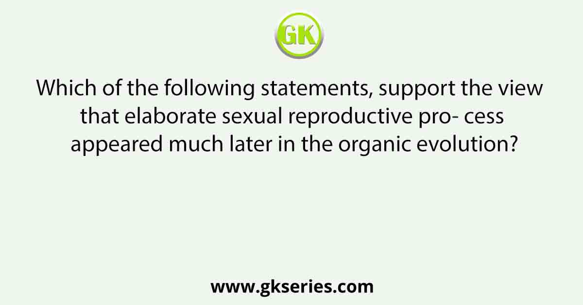 Which of the following statements, support the view that elaborate sexual reproductive pro- cess appeared much later in the organic evolution?