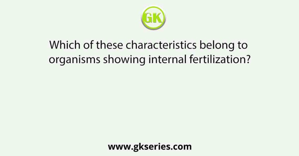 Which of these characteristics belong to organisms showing internal fertilization?