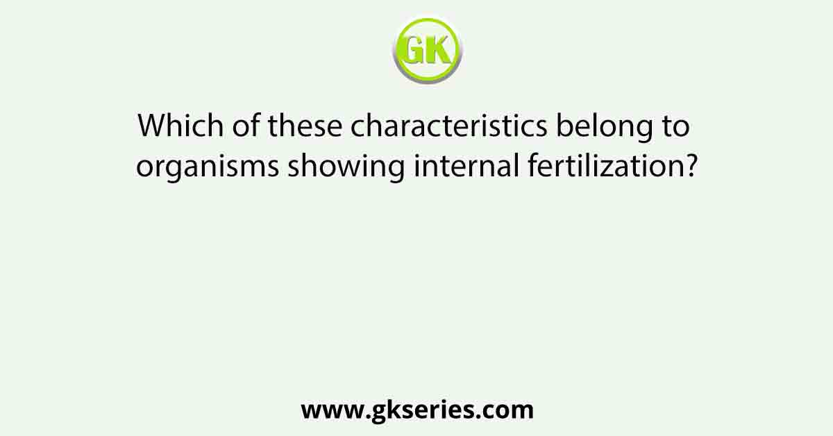 Which of these characteristics belong to organisms showing internal fertilization?