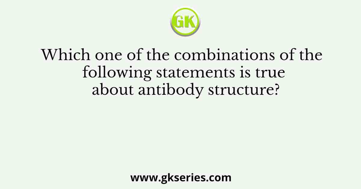 Which one of the combinations of the following statements is true about antibody structure?