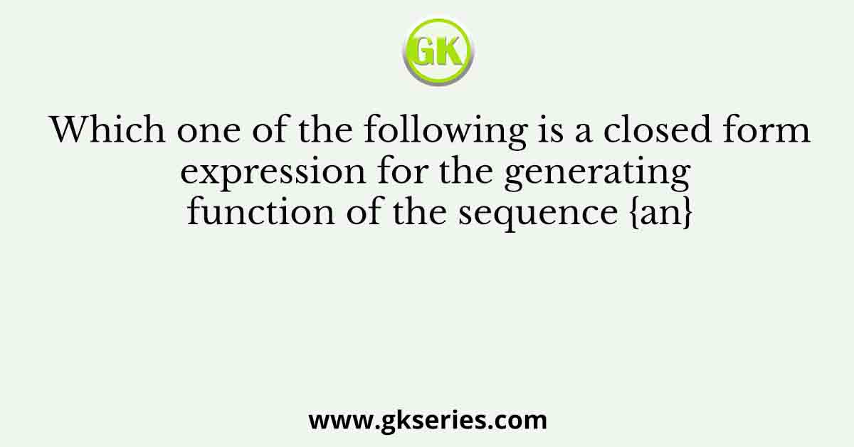 Which one of the following is a closed form expression for the generating function of the sequence {an}
