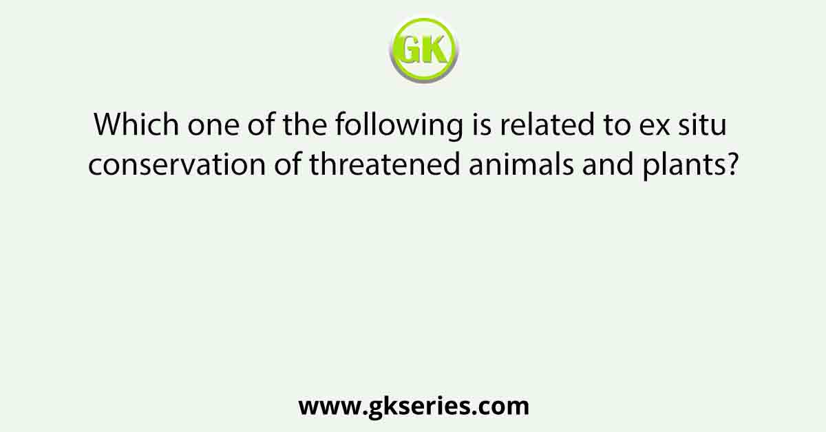 Which one of the following is related to ex situ conservation of threatened animals and plants?