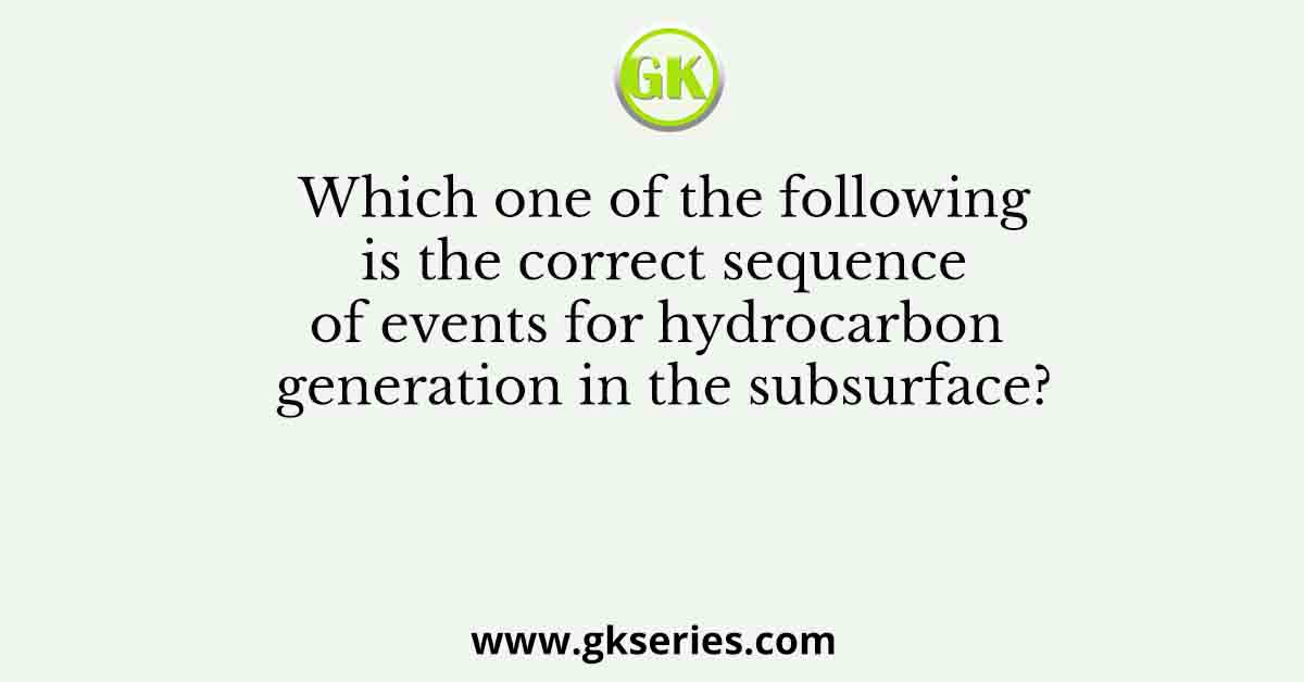 Which one of the following is the correct sequence of events for hydrocarbon generation in the subsurface?