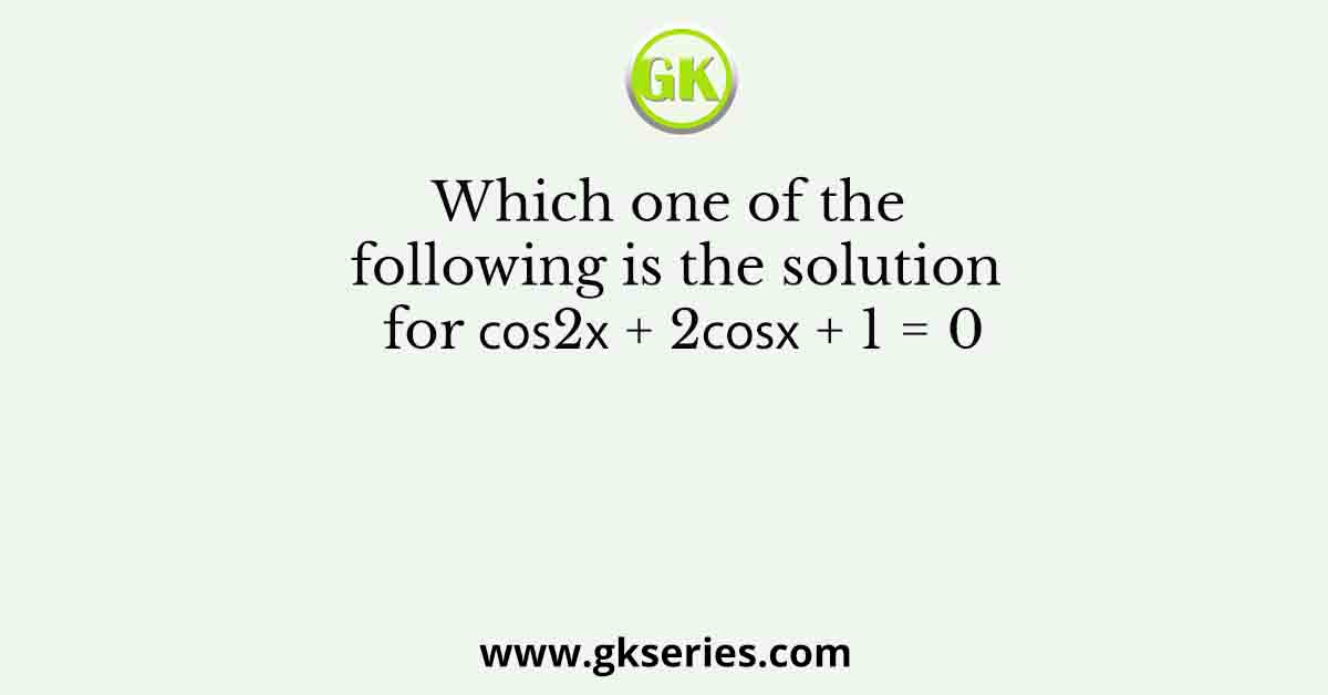Which one of the following is the solution for 𝑐𝑜𝑠2𝑥 + 2𝑐𝑜𝑠𝑥 + 1 = 0