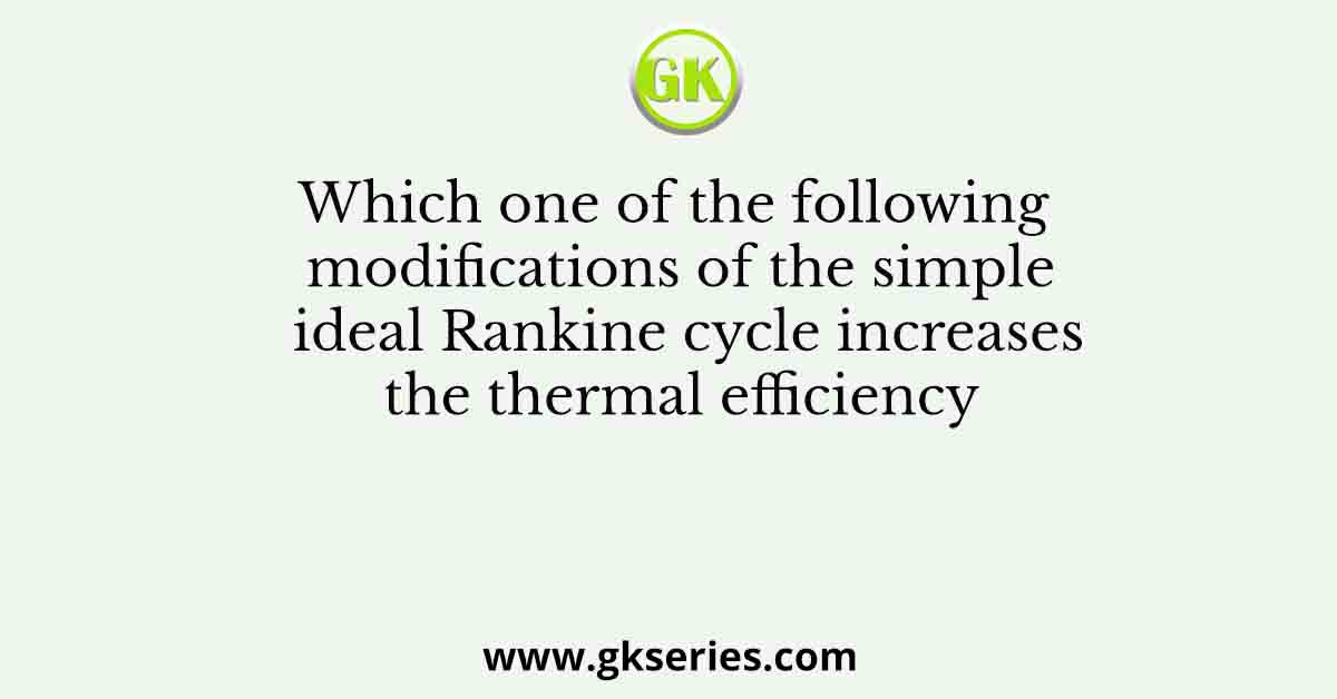 Which one of the following modifications of the simple ideal Rankine cycle increases the thermal efficiency