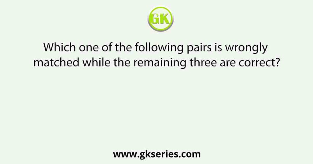 Which one of the following pairs is wrongly matched while the remaining three are correct?