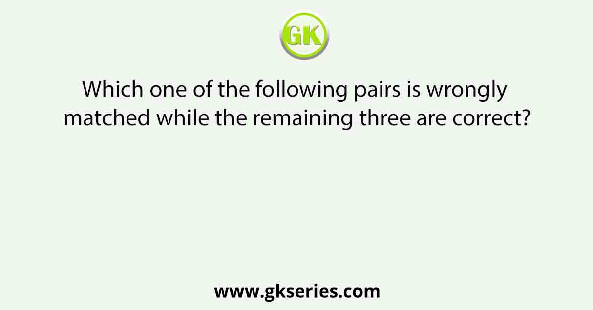 Which one of the following pairs is wrongly matched while the remaining three are correct?