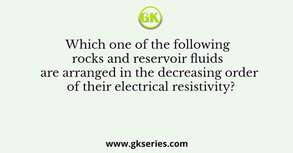 Which one of the following rocks and reservoir fluids are arranged in the decreasing order of their electrical resistivity?