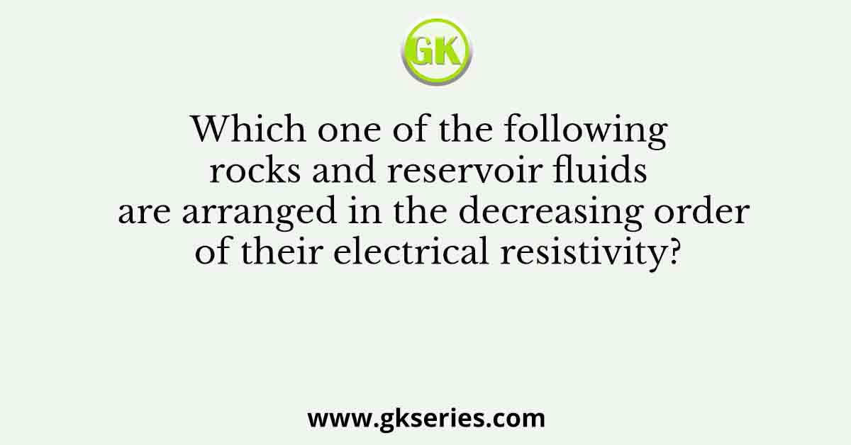 Which one of the following rocks and reservoir fluids are arranged in the decreasing order of their electrical resistivity?