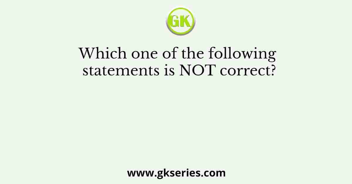 Which one of the following statements is NOT correct?