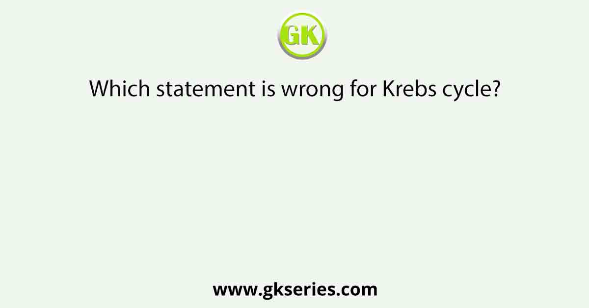 Which statement is wrong for Krebs cycle?