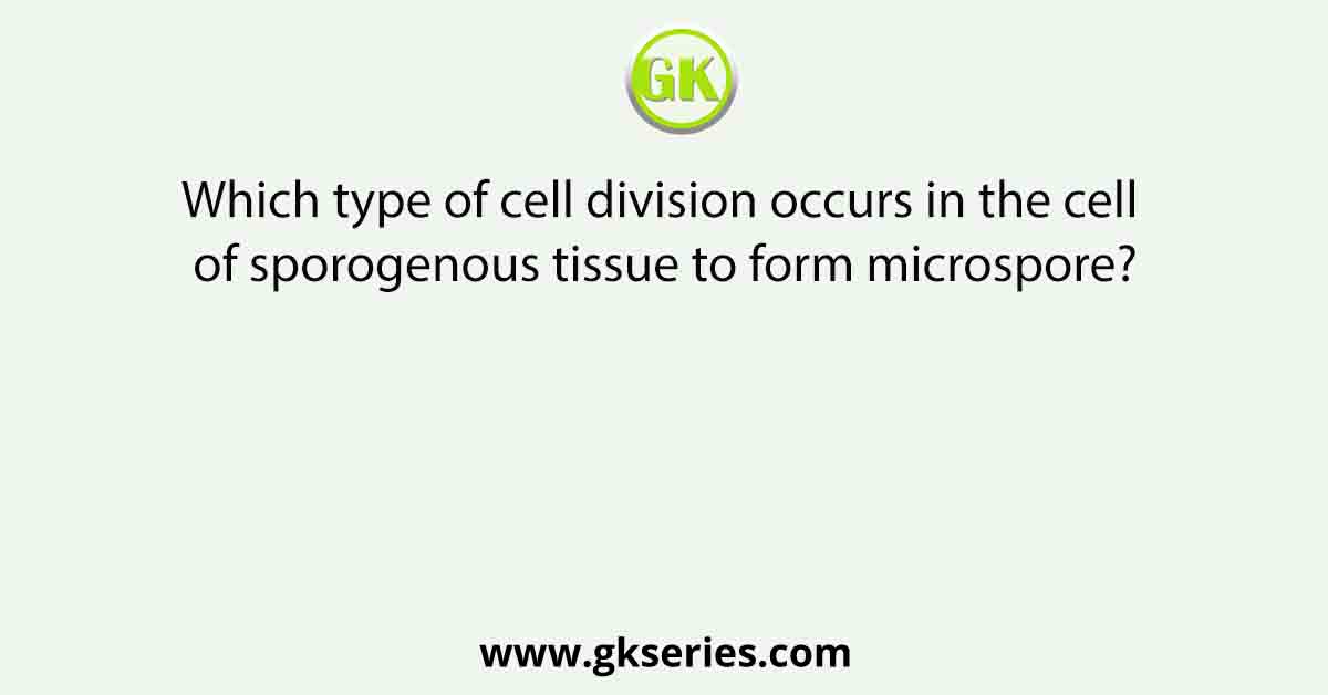 Which type of cell division occurs in the cell of sporogenous tissue to form microspore?
