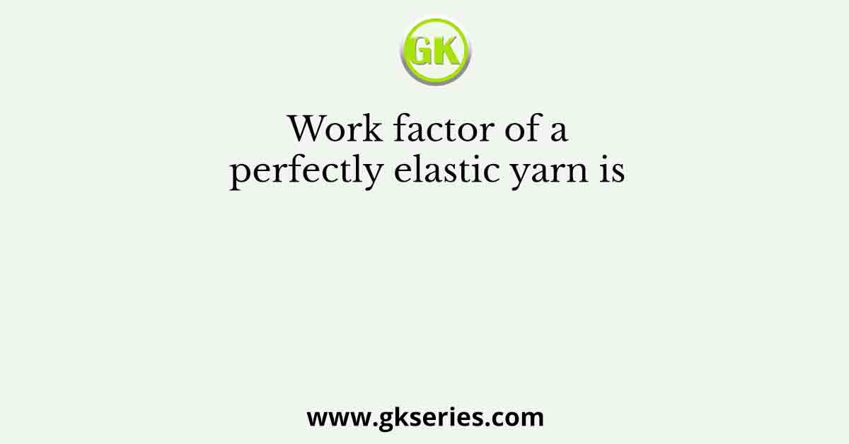 Work factor of a perfectly elastic yarn is 