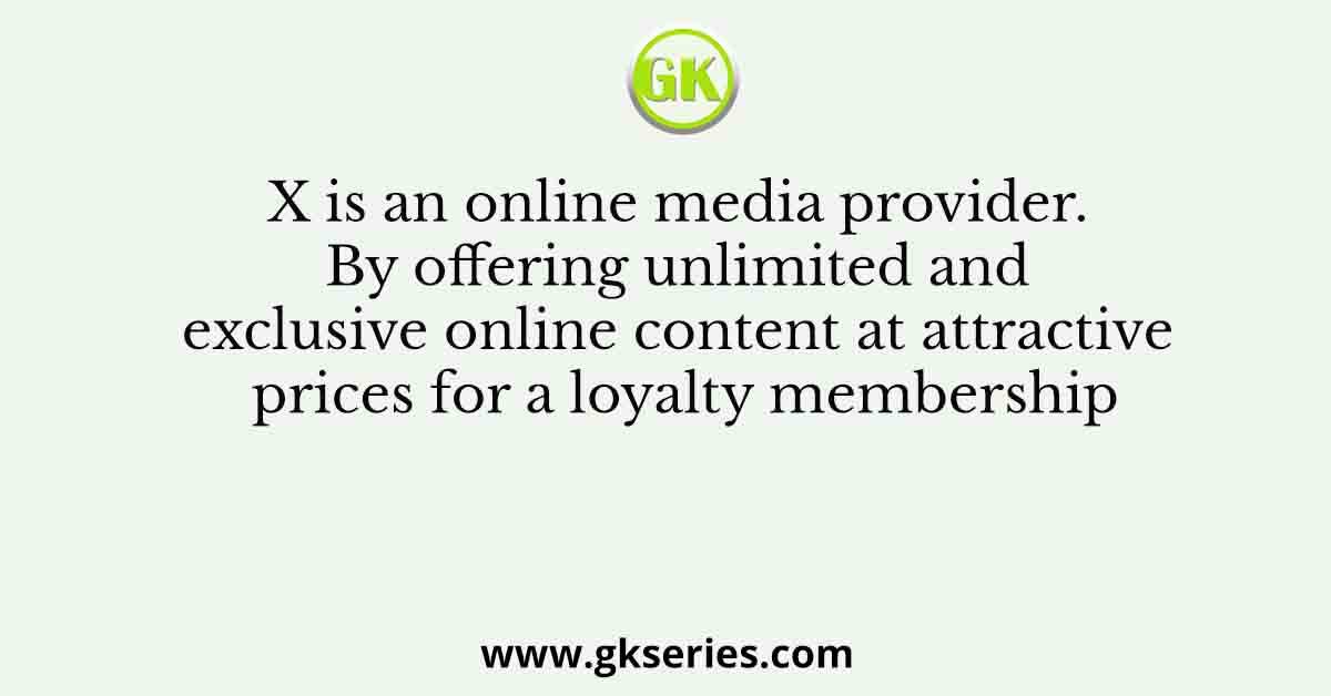 X is an online media provider. By offering unlimited and exclusive online content at attractive prices for a loyalty membership