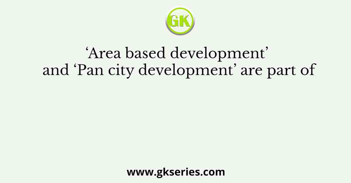 ‘Area based development’ and ‘Pan city development’ are part of