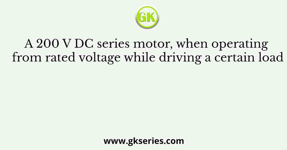 A 200 V DC series motor, when operating from rated voltage while driving a certain load