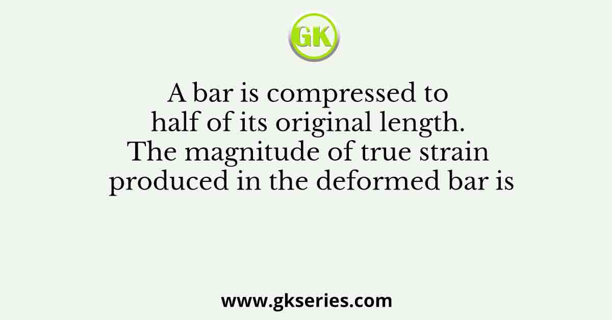 A bar is compressed to half of its original length. The magnitude of true strain produced in the deformed bar is