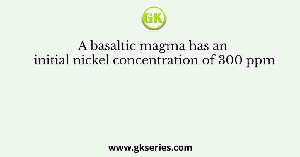 A basaltic magma has an initial nickel concentration of 300 ppm