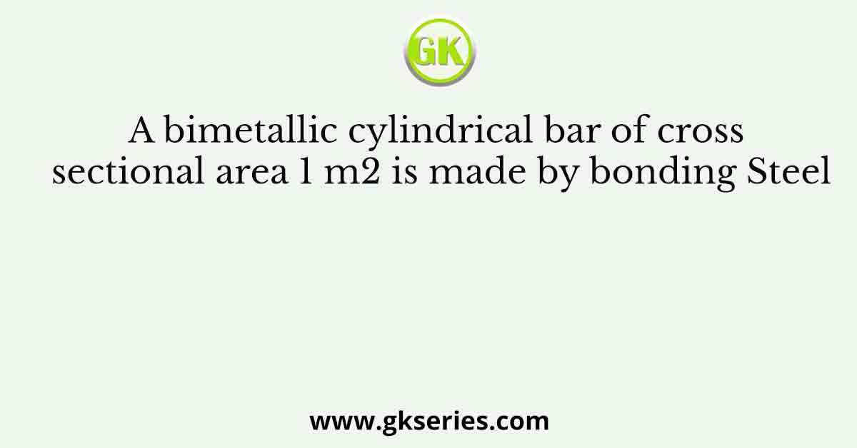 A bimetallic cylindrical bar of cross sectional area 1 m2 is made by bonding Steel