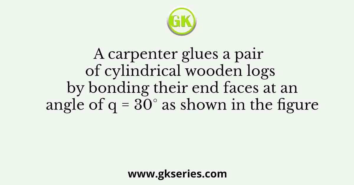 A carpenter glues a pair of cylindrical wooden logs by bonding their end faces at an angle of q = 30° as shown in the figure