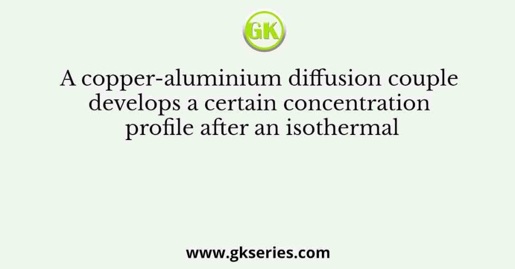 A copper-aluminium diffusion couple develops a certain concentration profile after an isothermal