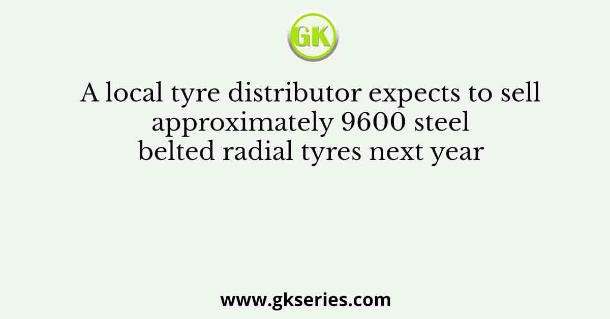 A local tyre distributor expects to sell approximately 9600 steel belted radial tyres next year