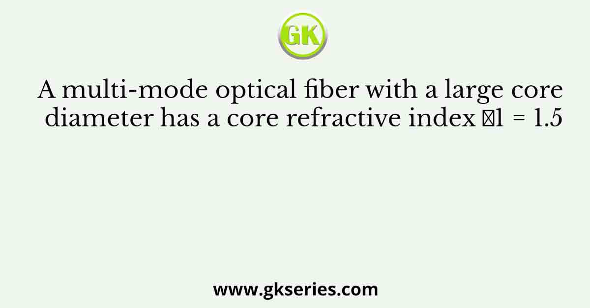 A multi-mode optical fiber with a large core diameter has a core refractive index 𝑛1 = 1.5