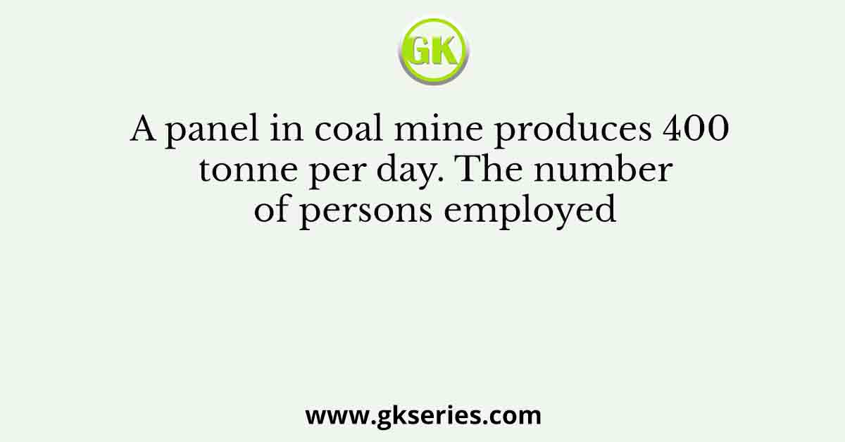 A panel in coal mine produces 400 tonne per day. The number of persons employed