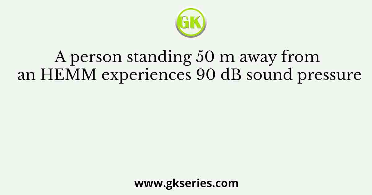A person standing 50 m away from an HEMM experiences 90 dB sound pressure